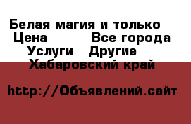 Белая магия и только. › Цена ­ 100 - Все города Услуги » Другие   . Хабаровский край